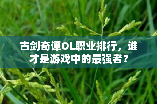 古剑奇谭OL职业排行,谁才是游戏中的最强者? 古剑奇谭OL职业排行,谁才是游戏中的最强者?
