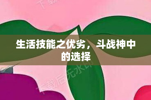 生活技能之优劣，斗战神中的选择