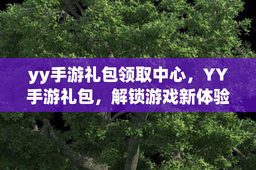 yy手游礼包领取中心,YY手游礼包,解锁游戏新体验,尽享福利不停歇 yy手游礼包领取中心,YY手游礼包,解锁游戏新体验,尽享福利不停歇