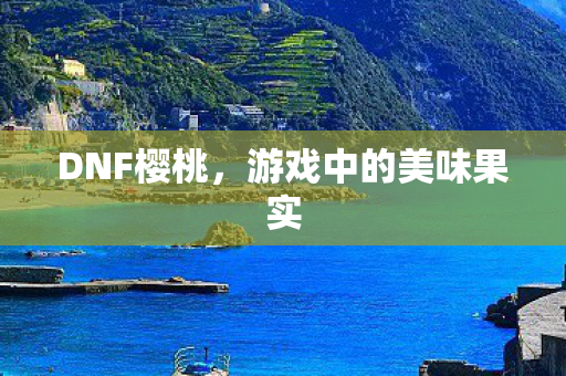 DNF樱桃,游戏中的美味果实 DNF樱桃,游戏中的美味果实