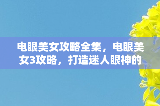 电眼美女攻略全集,电眼美女3攻略,打造迷人眼神的秘诀 电眼美女攻略全集,电眼美女3攻略,打造迷人眼神的秘诀