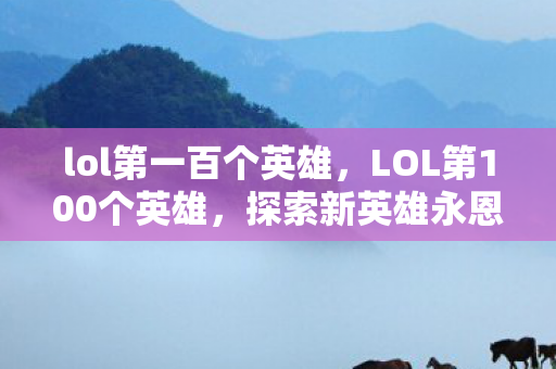lol第一百个英雄,LOL第100个英雄,探索新英雄永恩的传奇故事 lol第一百个英雄,LOL第100个英雄,探索新英雄永恩的传奇故事