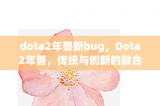 dota2年兽新bug,Dota2年兽,传统与创新的融合,为玩家带来全新体验 dota2年兽新bug,Dota2年兽,传统与创新的融合,为玩家带来全新体验