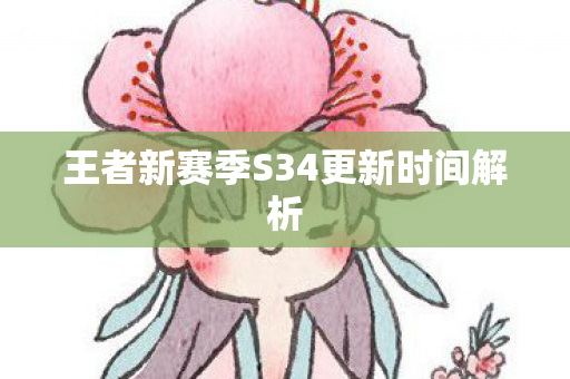 王者新赛季S34更新时间解析 王者新赛季S34更新时间解析