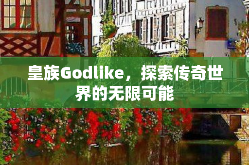 皇族Godlike,探索传奇世界的无限可能 皇族Godlike,探索传奇世界的无限可能