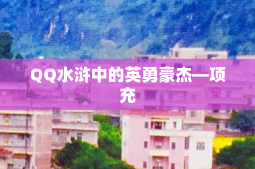 QQ水浒中的英勇豪杰—项充 QQ水浒中的英勇豪杰—项充