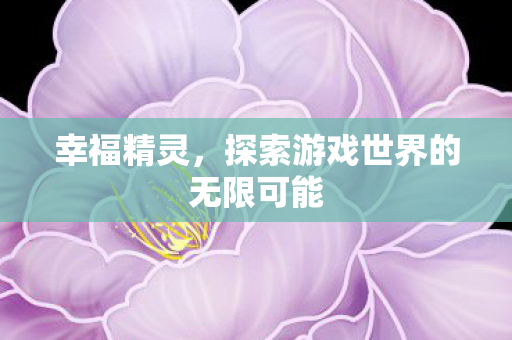 幸福精灵,探索游戏世界的无限可能 幸福精灵,探索游戏世界的无限可能