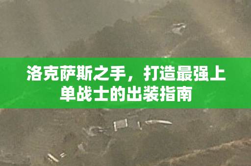 洛克萨斯之手,打造最强上单战士的出装指南 洛克萨斯之手,打造最强上单战士的出装指南