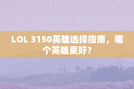 LOL 3150英雄选择指南，哪个英雄更好？