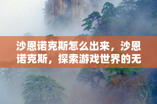 沙恩诺克斯怎么出来,沙恩诺克斯,探索游戏世界的无限可能 沙恩诺克斯怎么出来,沙恩诺克斯,探索游戏世界的无限可能