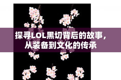 探寻LOL黑切背后的故事,从装备到文化的传承 探寻LOL黑切背后的故事,从装备到文化的传承