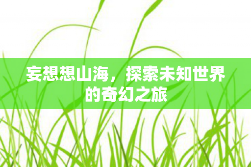 妄想想山海,探索未知世界的奇幻之旅 妄想想山海,探索未知世界的奇幻之旅