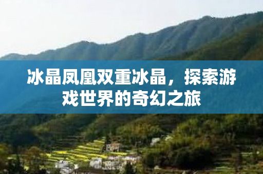 冰晶凤凰双重冰晶,探索游戏世界的奇幻之旅 冰晶凤凰双重冰晶,探索游戏世界的奇幻之旅