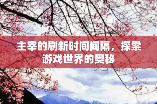 主宰的刷新时间间隔，探索游戏世界的奥秘