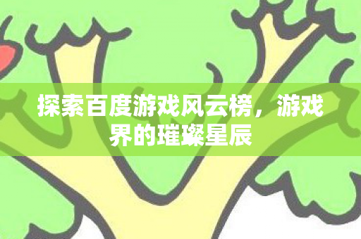 探索百度游戏风云榜，游戏界的璀璨星辰
