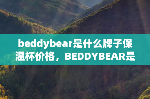 beddybear是什么牌子保温杯价格,BEDDYBEAR是什么牌子? beddybear是什么牌子保温杯价格,BEDDYBEAR是什么牌子?