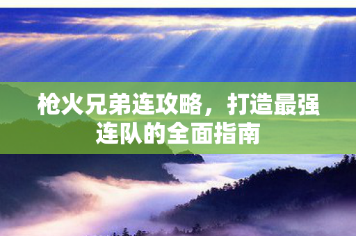 枪火兄弟连攻略,打造最强连队的全面指南 枪火兄弟连攻略,打造最强连队的全面指南