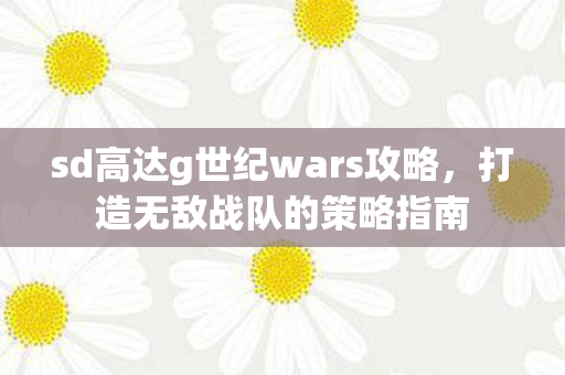 sd高达g世纪wars攻略,打造无敌战队的策略指南 sd高达g世纪wars攻略,打造无敌战队的策略指南