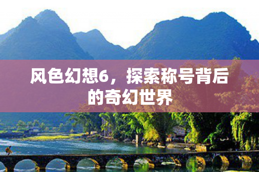 风色幻想6,探索称号背后的奇幻世界 风色幻想6,探索称号背后的奇幻世界