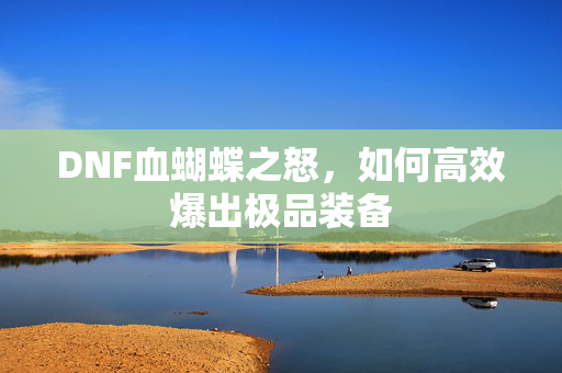 DNF血蝴蝶之怒,如何高效爆出极品装备 DNF血蝴蝶之怒,如何高效爆出极品装备
