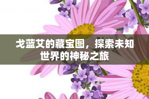 戈蓝艾的藏宝图,探索未知世界的神秘之旅 戈蓝艾的藏宝图,探索未知世界的神秘之旅