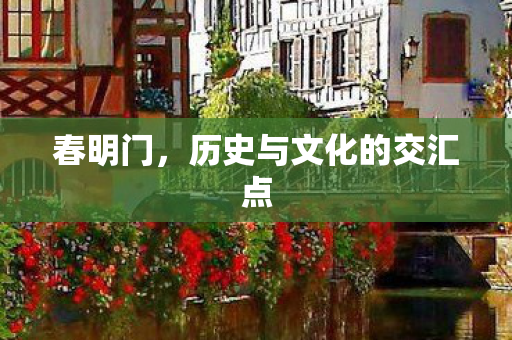春明门,历史与文化的交汇点 春明门,历史与文化的交汇点