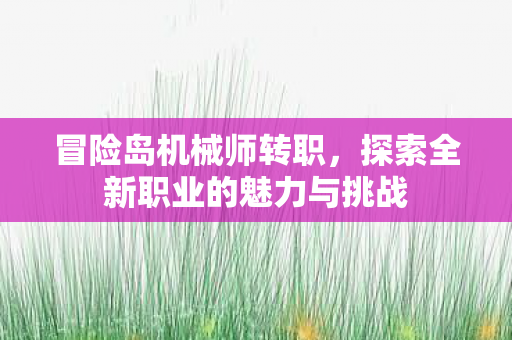 冒险岛机械师转职,探索全新职业的魅力与挑战 冒险岛机械师转职,探索全新职业的魅力与挑战