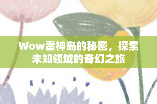 Wow雷神岛的秘密,探索未知领域的奇幻之旅 Wow雷神岛的秘密,探索未知领域的奇幻之旅