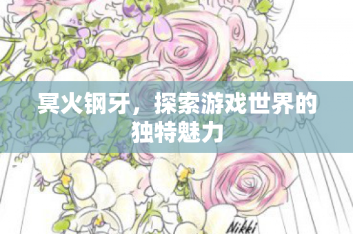 冥火钢牙,探索游戏世界的独特魅力 冥火钢牙,探索游戏世界的独特魅力
