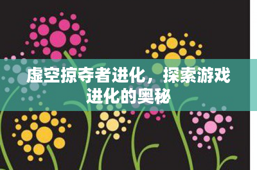 虚空掠夺者进化,探索游戏进化的奥秘 虚空掠夺者进化,探索游戏进化的奥秘