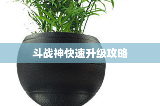 斗战神快速升级攻略 斗战神快速升级攻略