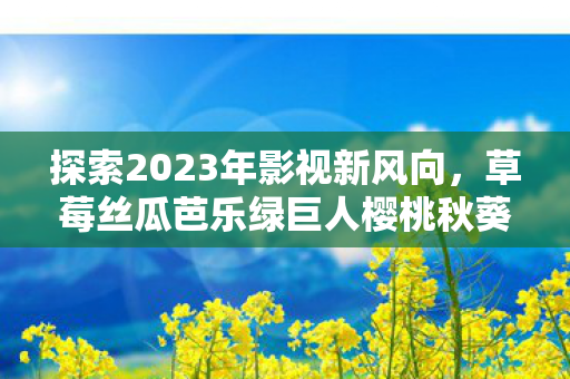 探索2023年影视新风向,草莓丝瓜芭乐绿巨人樱桃秋葵粉色的潮流 探索2023年影视新风向,草莓丝瓜芭乐绿巨人樱桃秋葵粉色的潮流