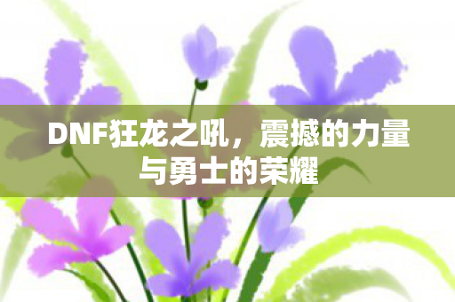 DNF狂龙之吼,震撼的力量与勇士的荣耀 DNF狂龙之吼,震撼的力量与勇士的荣耀