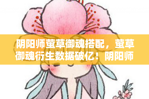 阴阳师萤草御魂搭配,萤草御魂衍生数据破亿!阴阳师破圈联动音乐综艺与时尚秀场 阴阳师萤草御魂搭配,萤草御魂衍生数据破亿!阴阳师破圈联动音乐综艺与时尚秀场