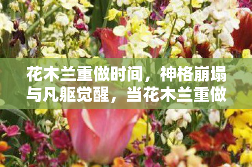 花木兰重做时间,神格崩塌与凡躯觉醒,当花木兰重做撕碎自由选择的谎言 花木兰重做时间,神格崩塌与凡躯觉醒,当花木兰重做撕碎自由选择的谎言
