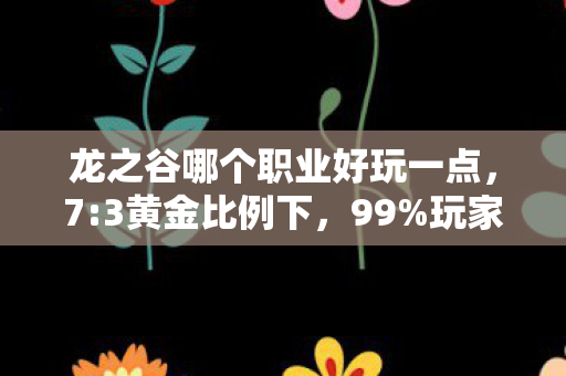龙之谷哪个职业好玩一点，7:3黄金比例下，99%玩家不知的隐藏职业竟藏着这般扎心真相！