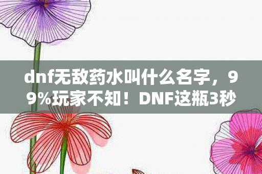 dnf无敌药水叫什么名字,99%玩家不知!DNF这瓶3秒无敌药竟藏着颠覆认知的隐藏机制! dnf无敌药水叫什么名字,99%玩家不知!DNF这瓶3秒无敌药竟藏着颠覆认知的隐藏机制!