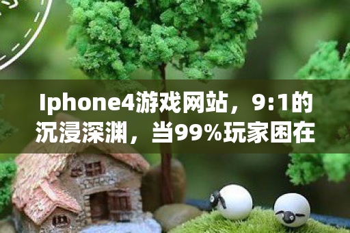 Iphone4游戏网站,9:1的沉浸深渊,当99%玩家困在iPhone4游戏里,你为何成了那1%的逃亡者? Iphone4游戏网站,9:1的沉浸深渊,当99%玩家困在iPhone4游戏里,你为何成了那1%的逃亡者?