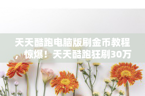 天天酷跑电脑版刷金币教程,惊爆!天天酷跑狂刷30万金币背后,竟藏着离婚协议的致命一击! 天天酷跑电脑版刷金币教程,惊爆!天天酷跑狂刷30万金币背后,竟藏着离婚协议的致命一击!