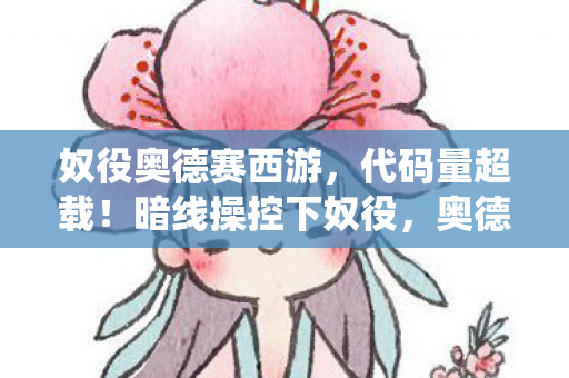 奴役奥德赛西游，代码量超载！暗线操控下奴役，奥德赛西游的头皮发麻真相
