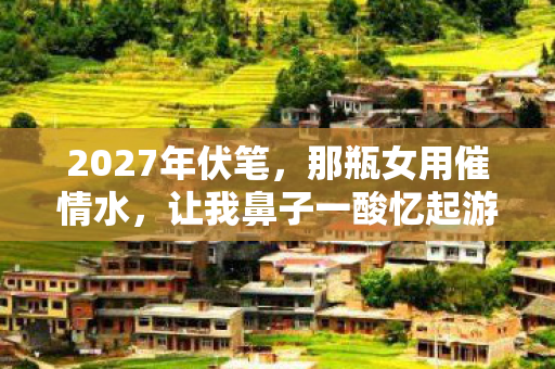 2027年伏笔,那瓶女用催情水,让我鼻子一酸忆起游戏旧梦 2027年伏笔,那瓶女用催情水,让我鼻子一酸忆起游戏旧梦