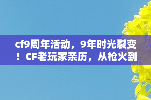 cf9周年活动,9年时光裂变!CF老玩家亲历,从枪火到人生,这代价你敢算吗? cf9周年活动,9年时光裂变!CF老玩家亲历,从枪火到人生,这代价你敢算吗?