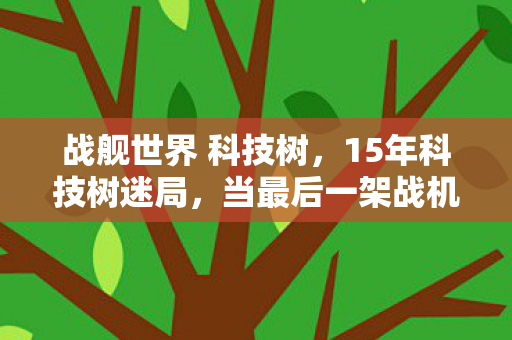 战舰世界 科技树，15年科技树迷局，当最后一架战机坠毁在2035年代码坟场