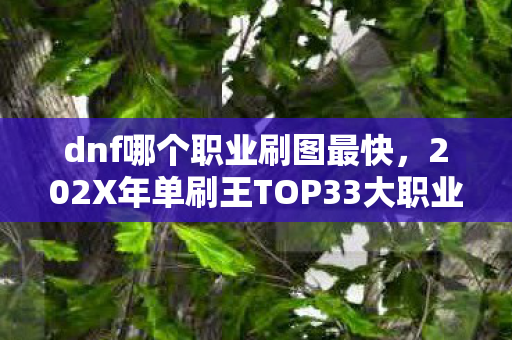 dnf哪个职业刷图最快，202X年单刷王TOP33大职业心得+避坑指南，选错职业哭一年！