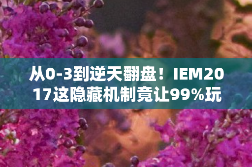 从0-3到逆天翻盘!IEM2017这隐藏机制竟让99%玩家错失冠军? 从0-3到逆天翻盘!IEM2017这隐藏机制竟让99%玩家错失冠军?