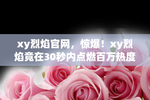 xy烈焰官网，惊爆！xy烈焰竟在30秒内点燃百万热度，背后真相让人窒息！