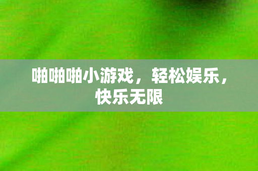 啪啪啪小游戏,轻松娱乐,快乐无限 啪啪啪小游戏,轻松娱乐,快乐无限