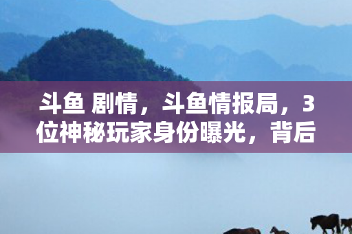 斗鱼 剧情,斗鱼情报局,3位神秘玩家身份曝光,背后竟藏着10年游戏心酸史! 斗鱼 剧情,斗鱼情报局,3位神秘玩家身份曝光,背后竟藏着10年游戏心酸史!