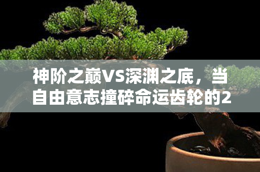 神阶之巅VS深渊之底，当自由意志撞碎命运齿轮的2026电竞悖论