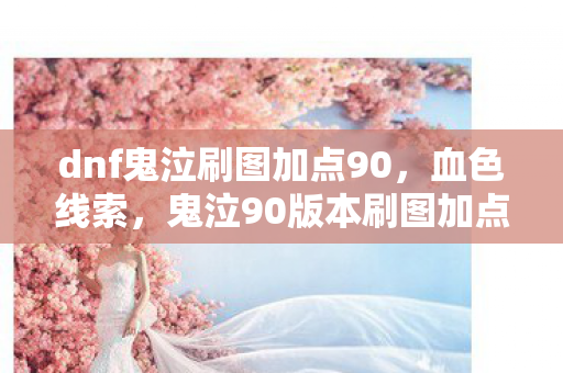dnf鬼泣刷图加点90，血色线索，鬼泣90版本刷图加点背后的悬案与毛骨悚然真相